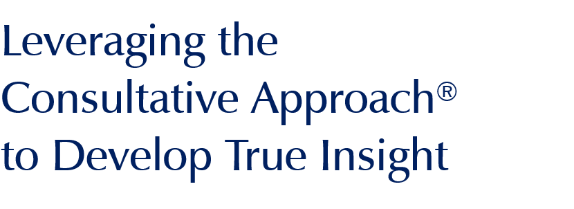 Leveraging The Consultative Approach® to Develop True Insight